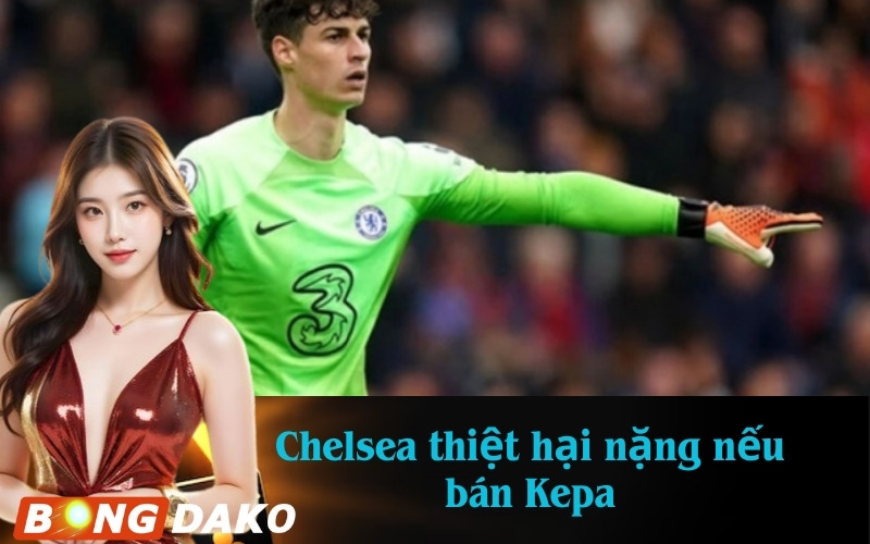 Chelsea thiệt hại nặng nếu bán Kepa