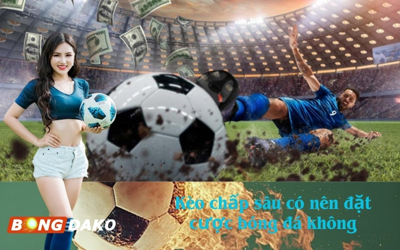 Kèo chấp sâu có nên đặt cược bóng đá không