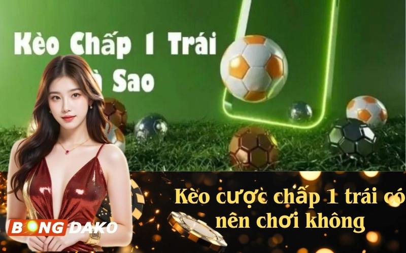 Kèo cược chấp 1 trái có nên chơi không