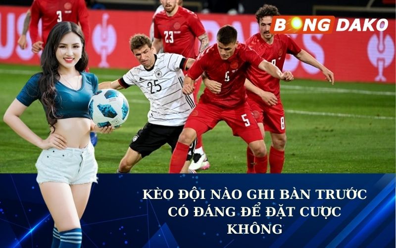 Kèo đội nào ghi bàn trước Có đáng để đặt cược không