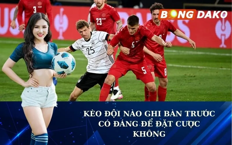 Kèo đội nào ghi bàn trước Có đáng để đặt cược không